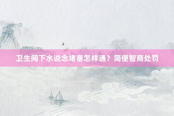 卫生间下水说念堵塞怎样通？简便智商处罚