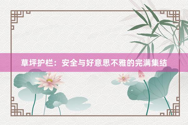 草坪护栏：安全与好意思不雅的完满集结