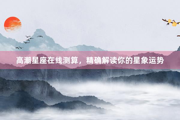 高潮星座在线测算，精确解读你的星象运势