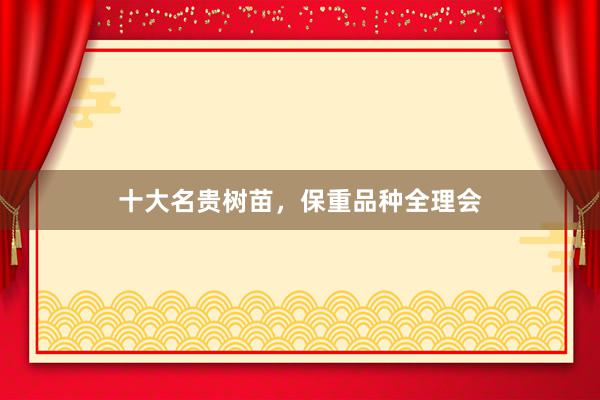 十大名贵树苗，保重品种全理会