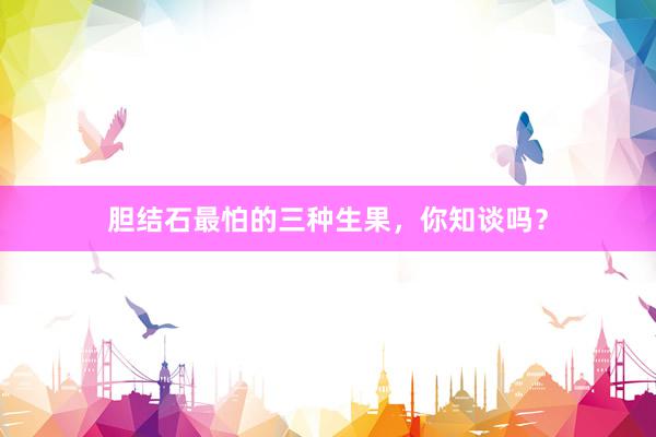 胆结石最怕的三种生果，你知谈吗？