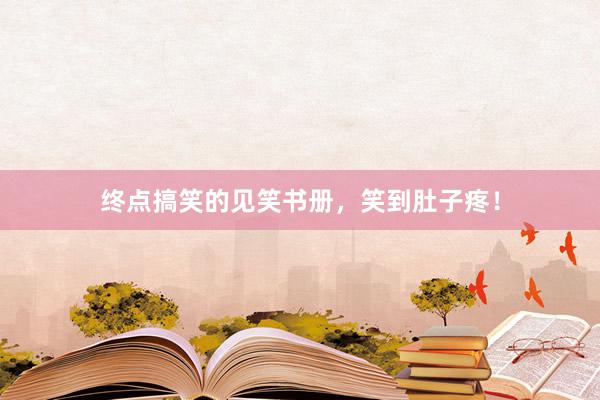 终点搞笑的见笑书册，笑到肚子疼！