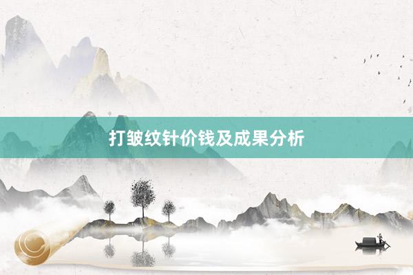 打皱纹针价钱及成果分析