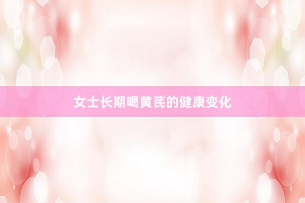 女士长期喝黄芪的健康变化