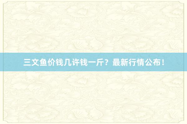 三文鱼价钱几许钱一斤？最新行情公布！