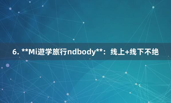 6. **Mi遊学旅行ndbody**:线上+线下不绝