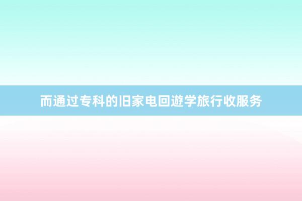 而通过专科的旧家电回遊学旅行收服务