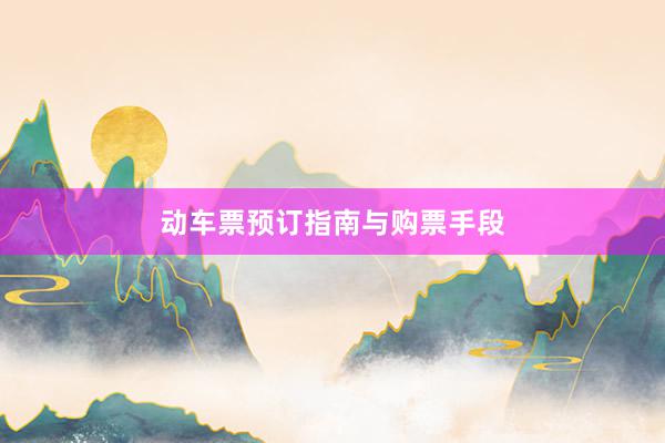 动车票预订指南与购票手段