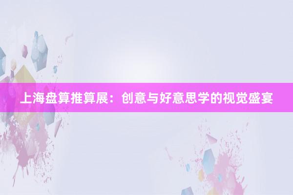 上海盘算推算展：创意与好意思学的视觉盛宴