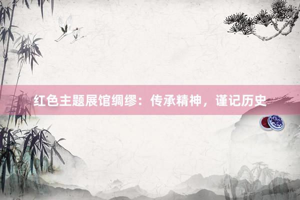 红色主题展馆绸缪：传承精神，谨记历史