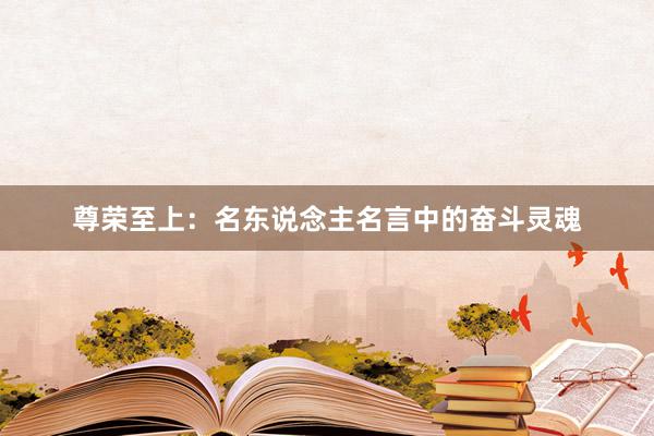 尊荣至上：名东说念主名言中的奋斗灵魂