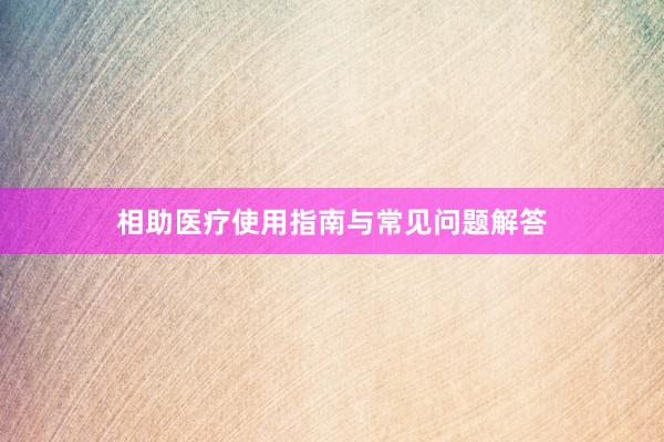 相助医疗使用指南与常见问题解答