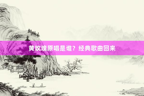 黄玫瑰原唱是谁？经典歌曲回来